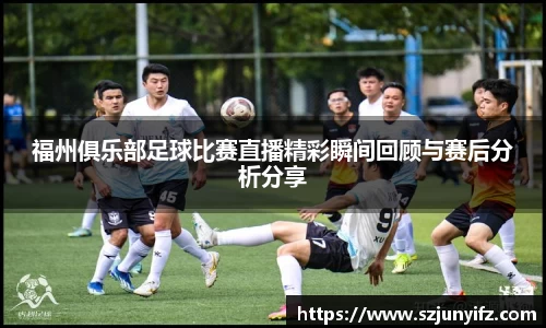 福州俱乐部足球比赛直播精彩瞬间回顾与赛后分析分享