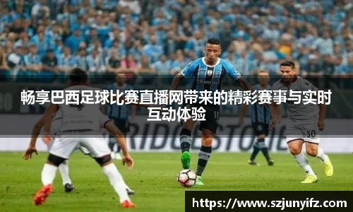 畅享巴西足球比赛直播网带来的精彩赛事与实时互动体验