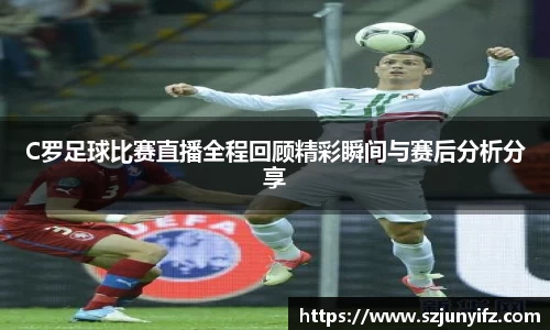 C罗足球比赛直播全程回顾精彩瞬间与赛后分析分享
