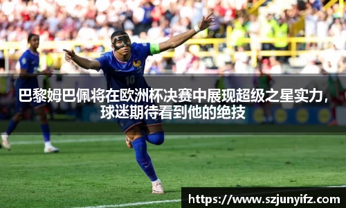 巴黎姆巴佩将在欧洲杯决赛中展现超级之星实力，球迷期待看到他的绝技