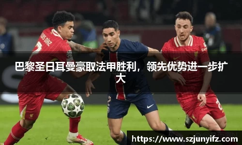 巴黎圣日耳曼豪取法甲胜利，领先优势进一步扩大
