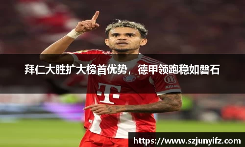 拜仁大胜扩大榜首优势，德甲领跑稳如磐石