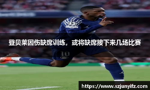 登贝莱因伤缺席训练，或将缺席接下来几场比赛