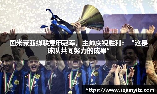 国米豪取蝉联意甲冠军，主帅庆祝胜利：“这是球队共同努力的成果”