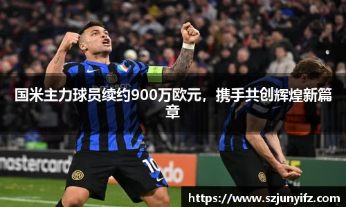 国米主力球员续约900万欧元，携手共创辉煌新篇章