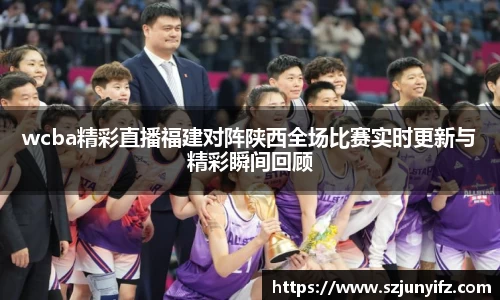 wcba精彩直播福建对阵陕西全场比赛实时更新与精彩瞬间回顾