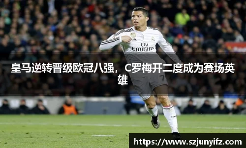 皇马逆转晋级欧冠八强，C罗梅开二度成为赛场英雄