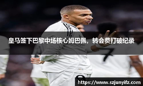 皇马签下巴黎中场核心姆巴佩，转会费打破纪录